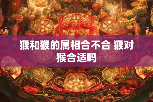 猴和猴的属相合不合 猴对猴合适吗 猴和猴的属相合不合 猴对猴合适吗