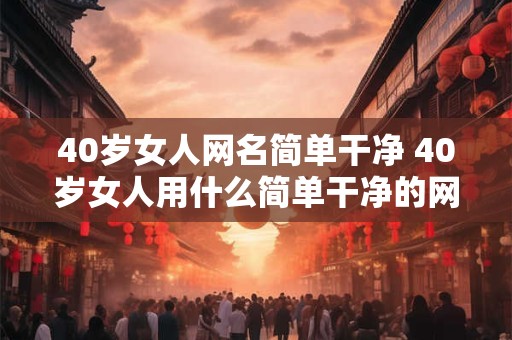 40岁女人网名简单干净 40岁女人用什么简单干净的网名