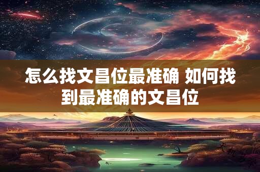 怎么找文昌位最准确 如何找到最准确的文昌位