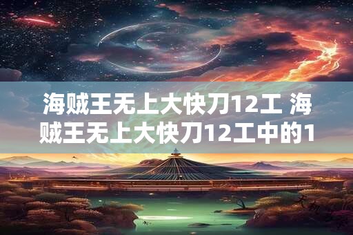 海贼王无上大快刀12工 海贼王无上大快刀12工中的12工 海贼王无上大快刀12工 海贼王无上大快刀12工中的12工