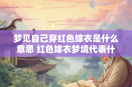 梦见自己穿红色嫁衣是什么意思 红色嫁衣梦境代表什么
