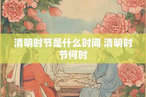 清明时节是什么时间 清明时节何时