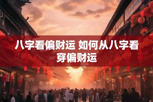 八字看偏财运 如何从八字看穿偏财运