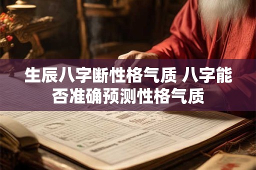 生辰八字断性格气质 八字能否准确预测性格气质 生辰八字断性格气质 八字能否准确预测性格气质