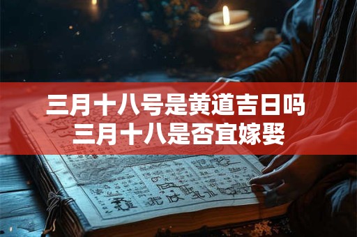 三月十八号是黄道吉日吗 三月十八是否宜嫁娶 三月十八号是黄道吉日吗 三月十八是否宜嫁娶