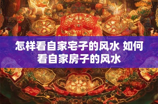 怎样看自家宅子的风水 如何看自家房子的风水 怎样看自家宅子的风水 如何看自家房子的风水