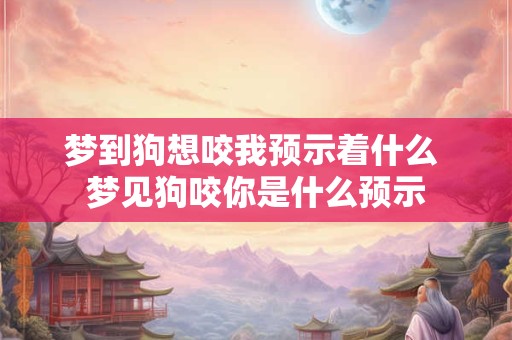 梦到狗想咬我预示着什么 梦见狗咬你是什么预示 梦到狗想咬我预示着什么 梦见狗咬你是什么预示