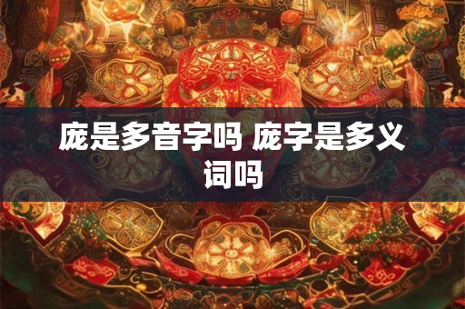 庞是多音字吗 庞字是多义词吗 庞是多音字吗 庞字是多义词吗