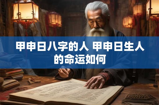 甲申日八字的人 甲申日生人的命运如何 甲申日八字的人 甲申日生人的命运如何