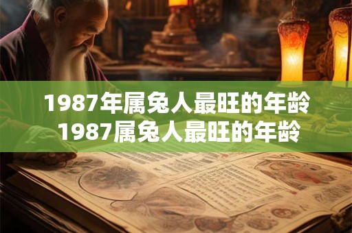 1987年属兔人最旺的年龄 1987属兔人最旺的年龄 1987年属兔人最旺的年龄 1987属兔人最旺的年龄