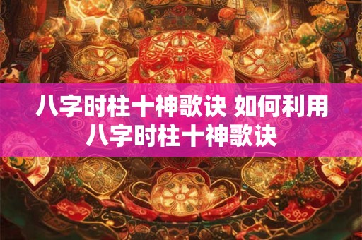 八字时柱十神歌诀 如何利用八字时柱十神歌诀 八字时柱十神歌诀 如何利用八字时柱十神歌诀