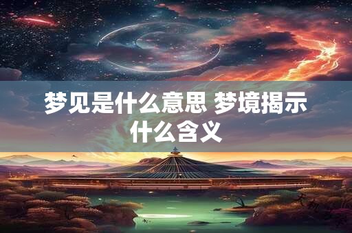 梦见是什么意思 梦境揭示什么含义 梦见是什么意思 梦境揭示什么含义