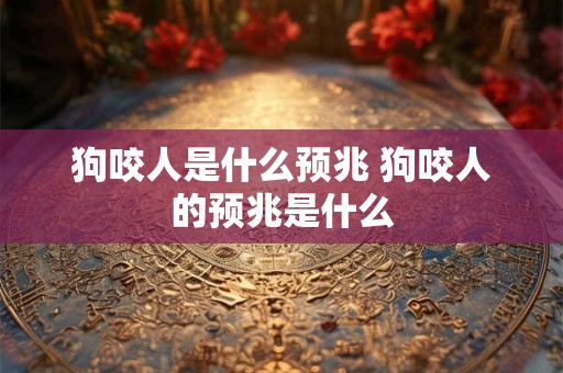 狗咬人是什么预兆 狗咬人的预兆是什么 狗咬人是什么预兆 狗咬人的预兆是什么