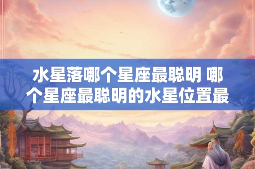 水星落哪个星座最聪明 哪个星座最聪明的水星位置最佳 水星落哪个星座最聪明 哪个星座最聪明的水星位置最佳