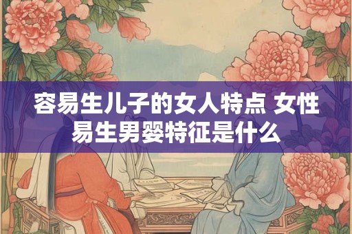 容易生儿子的女人特点 女性易生男婴特征是什么