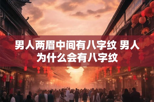 男人两眉中间有八字纹 男人为什么会有八字纹 男人两眉中间有八字纹 男人为什么会有八字纹