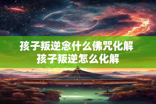 孩子叛逆念什么佛咒化解 孩子叛逆怎么化解