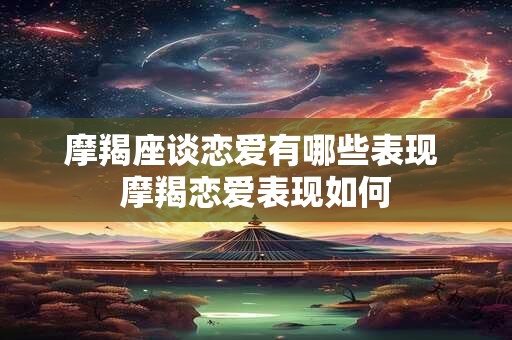 摩羯座谈恋爱有哪些表现 摩羯恋爱表现如何 摩羯座谈恋爱有哪些表现 摩羯恋爱表现如何