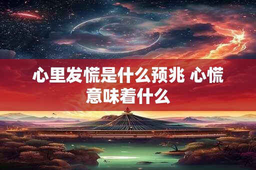 心里发慌是什么预兆 心慌意味着什么