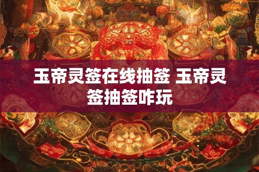 玉帝灵签在线抽签 玉帝灵签抽签咋玩