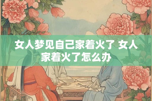 女人梦见自己家着火了 女人家着火了怎么办