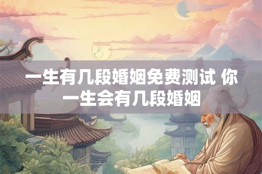 一生有几段婚姻免费测试 你一生会有几段婚姻 一生有几段婚姻免费测试 你一生会有几段婚姻