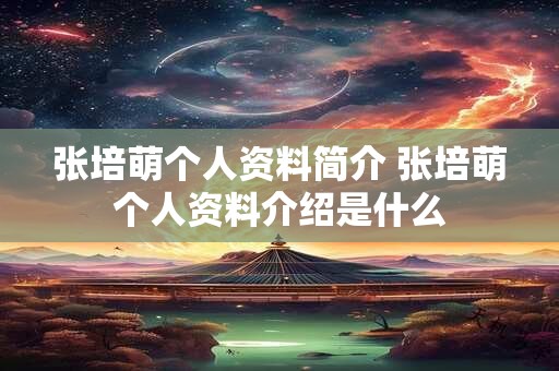 张培萌个人资料简介 张培萌个人资料介绍是什么 张培萌个人资料简介 张培萌个人资料介绍是什么