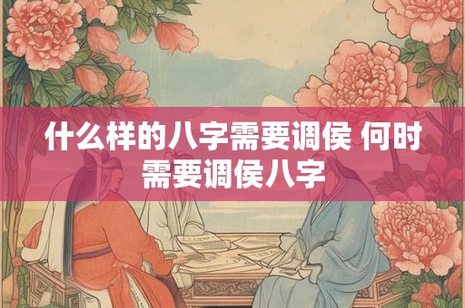 什么样的八字需要调侯 何时需要调侯八字 什么样的八字需要调侯 何时需要调侯八字