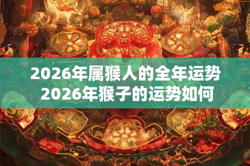 2026年属猴人的全年运势 2026年猴子的运势如何 2026年属猴人的全年运势 2026年猴子的运势如何