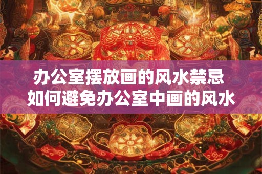 办公室摆放画的风水禁忌 如何避免办公室中画的风水禁忌 办公室摆放画的风水禁忌 如何避免办公室中画的风水禁忌