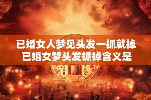 已婚女人梦见头发一抓就掉 已婚女梦头发抓掉含义是什么 已婚女人梦见头发一抓就掉 已婚女梦头发抓掉含义是什么