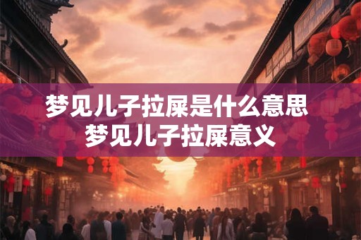 梦见儿子拉屎是什么意思 梦见儿子拉屎意义