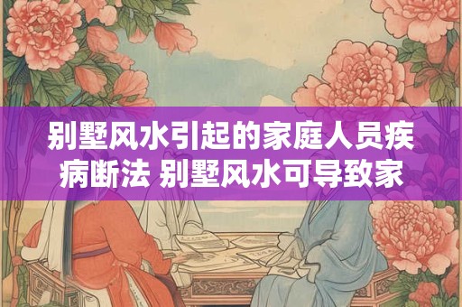 别墅风水引起的家庭人员疾病断法 别墅风水可导致家人生病吗 别墅风水引起的家庭人员疾病断法 别墅风水可导致家人生病吗