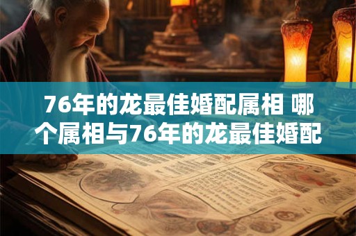 76年的龙最佳婚配属相 哪个属相与76年的龙最佳婚配 76年的龙最佳婚配属相 哪个属相与76年的龙最佳婚配