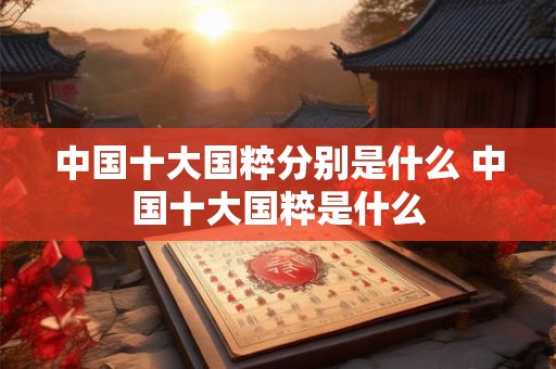 中国十大国粹分别是什么 中国十大国粹是什么 中国十大国粹分别是什么 中国十大国粹是什么
