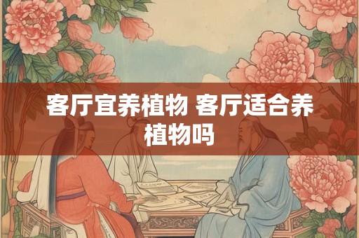 客厅宜养植物 客厅适合养植物吗 客厅宜养植物 客厅适合养植物吗