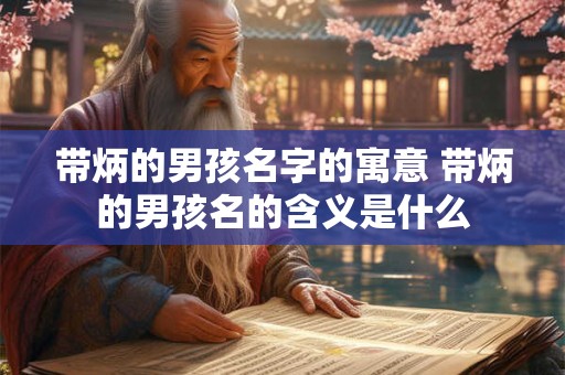 带炳的男孩名字的寓意 带炳的男孩名的含义是什么 带炳的男孩名字的寓意 带炳的男孩名的含义是什么
