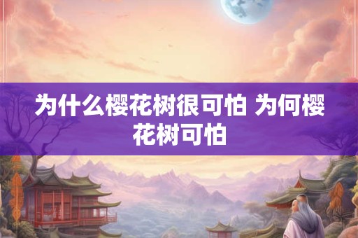 为什么樱花树很可怕 为何樱花树可怕 为什么樱花树很可怕 为何樱花树可怕