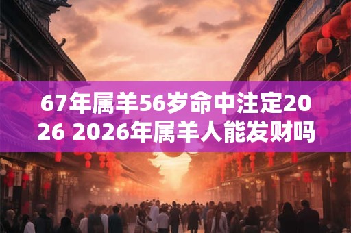 67年属羊56岁命中注定2026 2026年属羊人能发财吗