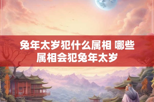 兔年太岁犯什么属相 哪些属相会犯兔年太岁 兔年太岁犯什么属相 哪些属相会犯兔年太岁