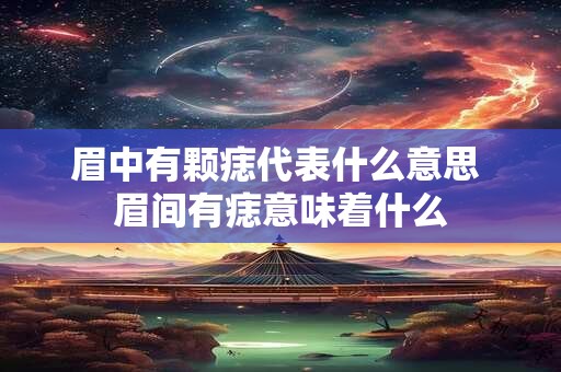 眉中有颗痣代表什么意思 眉间有痣意味着什么 眉中有颗痣代表什么意思 眉间有痣意味着什么
