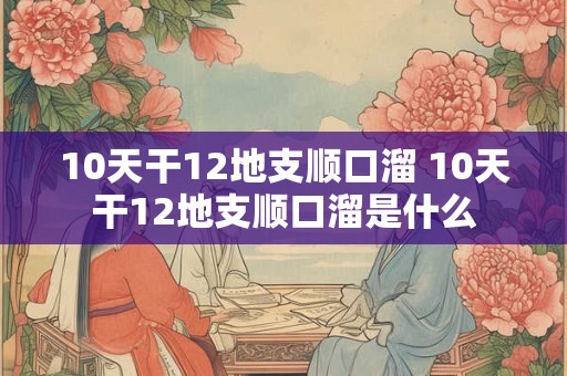 10天干12地支顺口溜 10天干12地支顺口溜是什么