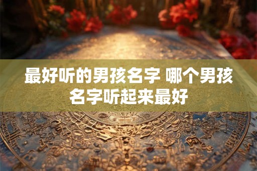 最好听的男孩名字 哪个男孩名字听起来最好 最好听的男孩名字 哪个男孩名字听起来最好