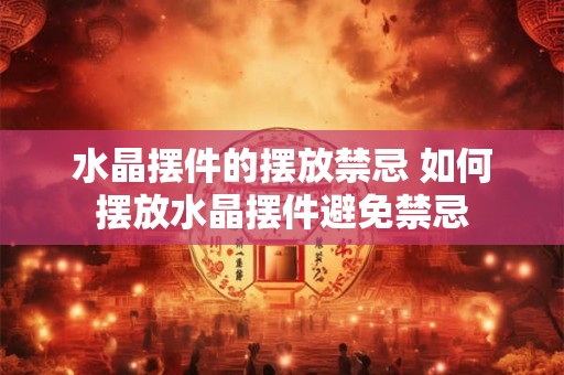 水晶摆件的摆放禁忌 如何摆放水晶摆件避免禁忌 水晶摆件的摆放禁忌 如何摆放水晶摆件避免禁忌