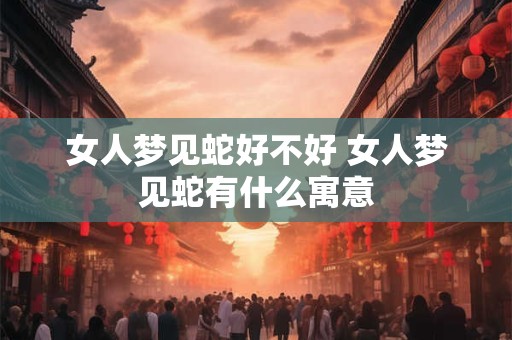 女人梦见蛇好不好 女人梦见蛇有什么寓意 女人梦见蛇好不好 女人梦见蛇有什么寓意