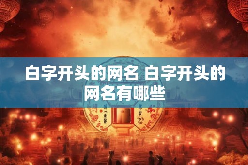 白字开头的网名 白字开头的网名有哪些 白字开头的网名 白字开头的网名有哪些