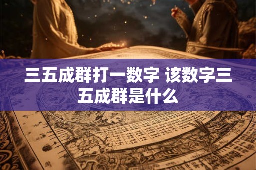 三五成群打一数字 该数字三五成群是什么