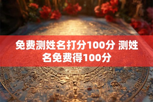 免费测姓名打分100分 测姓名免费得100分 免费测姓名打分100分 测姓名免费得100分