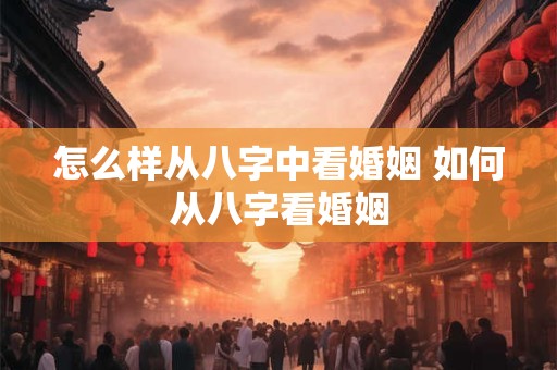 怎么样从八字中看婚姻 如何从八字看婚姻