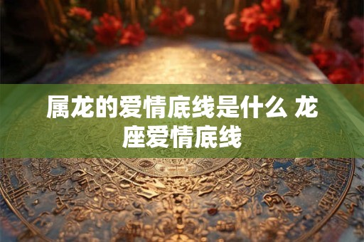 属龙的爱情底线是什么 龙座爱情底线 属龙的爱情底线是什么 龙座爱情底线